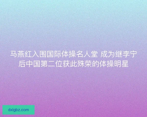 马燕红入围国际体操名人堂 成为继李宁后中国第二位获此殊荣的体操明星