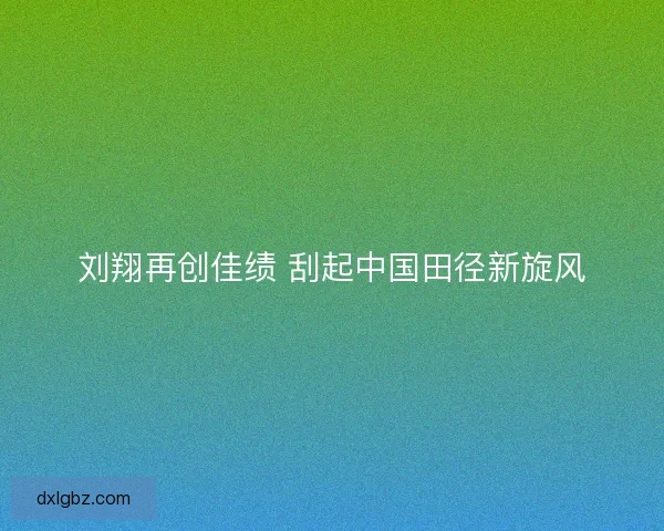 刘翔再创佳绩 刮起中国田径新旋风