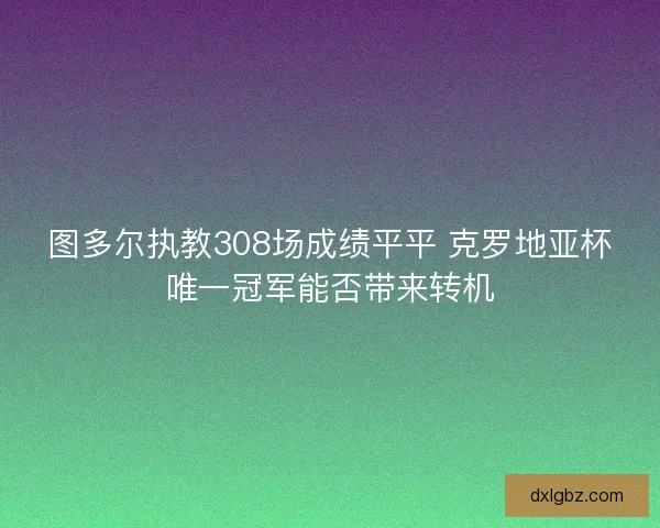 图多尔执教308场成绩平平 克罗地亚杯唯一冠军能否带来转机