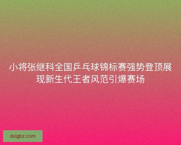 小将张继科全国乒乓球锦标赛强势登顶展现新生代王者风范引爆赛场