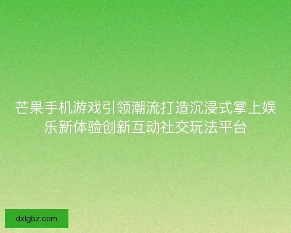 芒果手机游戏引领潮流打造沉浸式掌上娱乐新体验创新互动社交玩法平台