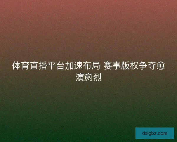 体育直播平台加速布局 赛事版权争夺愈演愈烈