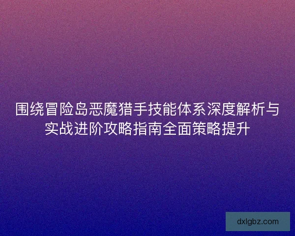 围绕冒险岛恶魔猎手技能体系深度解析与实战进阶攻略指南全面策略提升